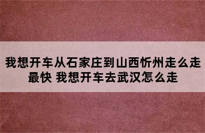我想开车从石家庄到山西忻州走么走最快 我想开车去武汉怎么走